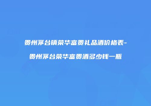 贵州茅台镇荣华富贵礼品酒价格表-贵州茅台荣华富贵酒多少钱一瓶