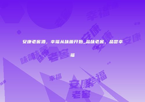 安康老窖酒，幸福从味蕾开始_品味老窖，品尝幸福