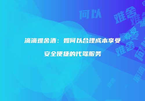 滴滴难舍酒：如何以合理成本享受安全便捷的代驾服务