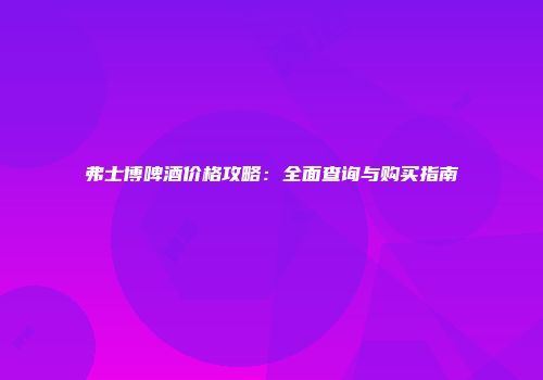 弗士博啤酒价格攻略：全面查询与购买指南