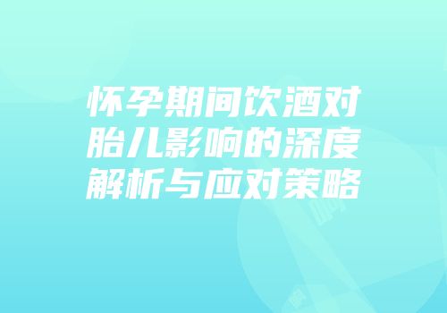 怀孕期间饮酒对胎儿影响的深度解析与应对策略