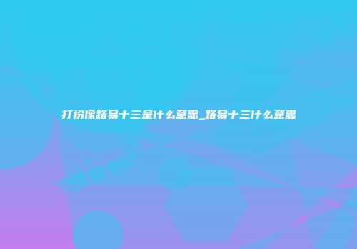 打扮像路易十三是什么意思_路易十三什么意思
