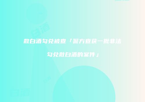 散白酒勾兑被查「警方查获一批非法勾兑散白酒的案件」