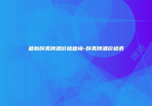 最新醉美啤酒价格查询-醉美啤酒价格表