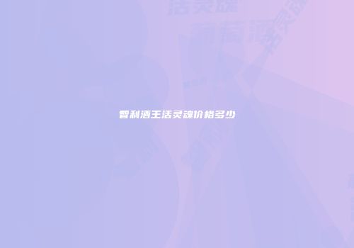 智利酒王活灵魂价格多少