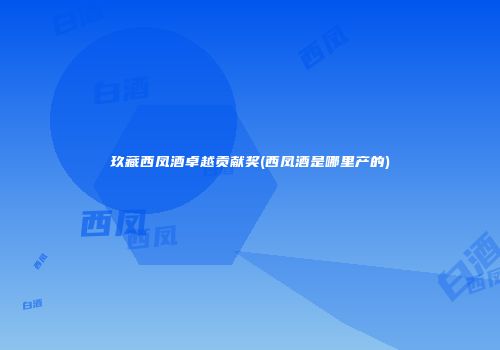玖藏西凤酒卓越贡献奖(西凤酒是哪里产的)