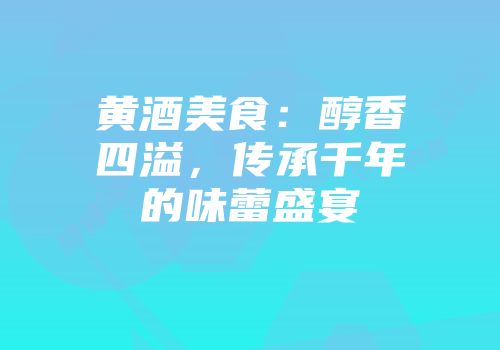 黄酒美食：醇香四溢，传承千年的味蕾盛宴