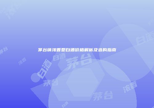 茅台镇浓香型白酒价格解析及选购指南