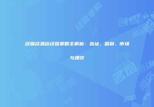 名烟名酒店经营策略全解析：选址、盈利、市场与建议
