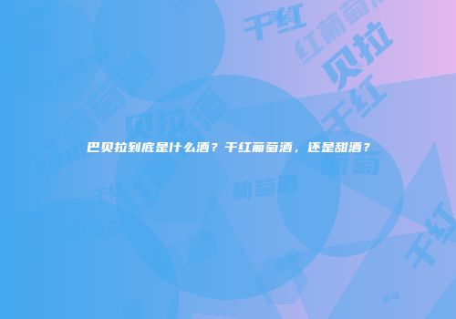 巴贝拉到底是什么酒？干红葡萄酒，还是甜酒？