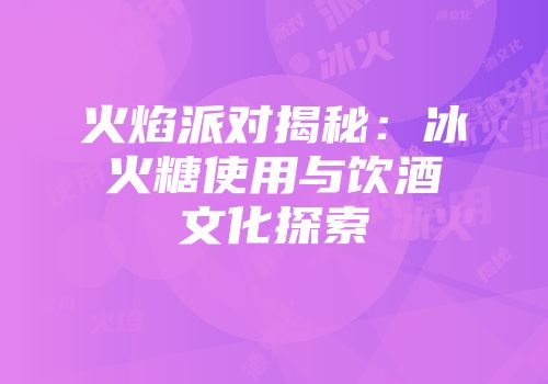 火焰派对揭秘：冰火糖使用与饮酒文化探索