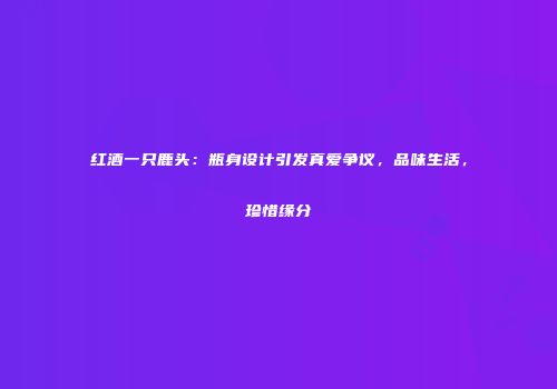 红酒一只鹿头：瓶身设计引发真爱争议，品味生活，珍惜缘分