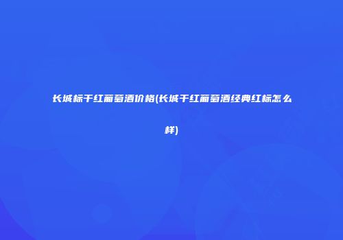 长城标干红葡萄酒价格(长城干红葡萄酒经典红标怎么样)