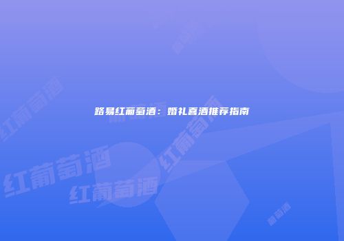 路易红葡萄酒：婚礼喜酒推荐指南