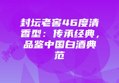 封坛老窖46度清香型：传承经典，品鉴中国白酒典范