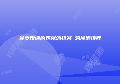 最受欢迎的鸡尾酒排名_鸡尾酒推荐