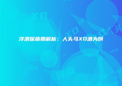洋酒保质期解析：人头马XO酒为例