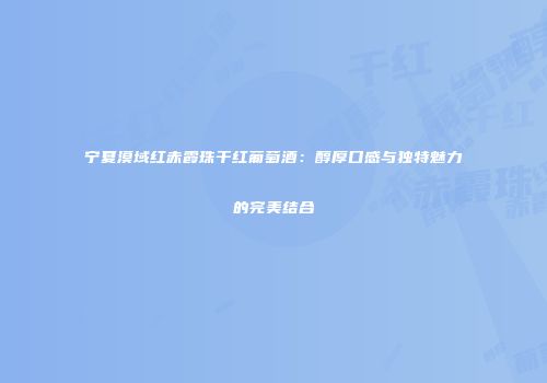 宁夏漠域红赤霞珠干红葡萄酒：醇厚口感与独特魅力的完美结合
