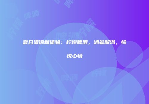 夏日清凉新体验：柠檬啤酒，消暑解渴，愉悦心情