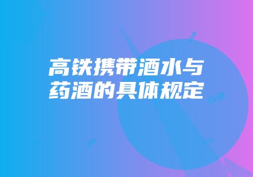 高铁携带酒水与药酒的具体规定