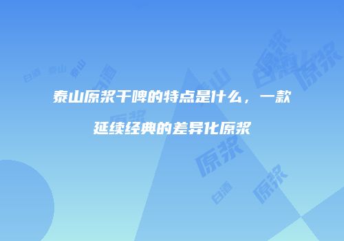 泰山原浆干啤的特点是什么，一款延续经典的差异化原浆