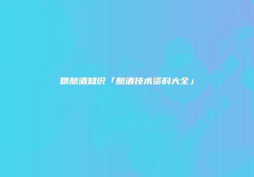 精酿酒知识「酿酒技术资料大全」