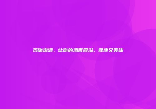 玛咖泡酒，让你的酒香四溢，健康又美味