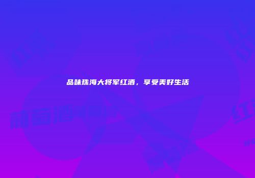 品味珠海大将军红酒，享受美好生活