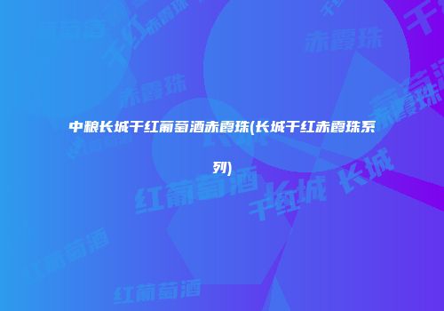 中粮长城干红葡萄酒赤霞珠(长城干红赤霞珠系列)