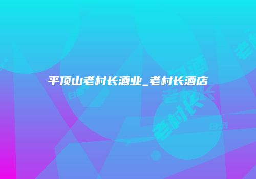 平顶山老村长酒业_老村长酒店
