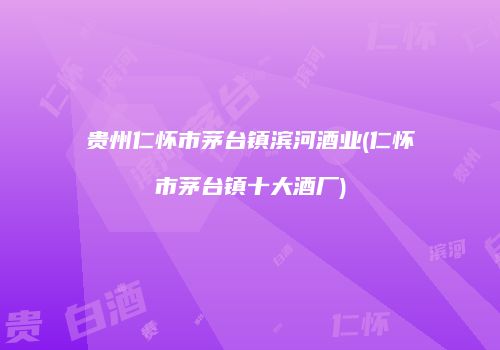 贵州仁怀市茅台镇滨河酒业(仁怀市茅台镇十大酒厂)