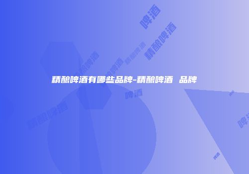 精酿啤酒有哪些品牌-精酿啤酒 品牌