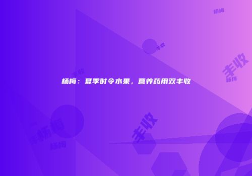 杨梅：夏季时令水果，营养药用双丰收