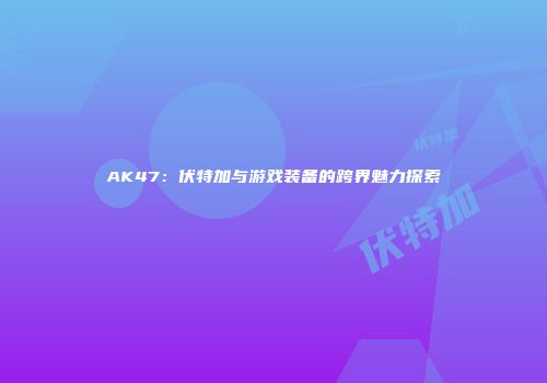 AK47：伏特加与游戏装备的跨界魅力探索