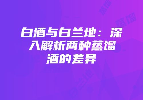 白酒与白兰地：深入解析两种蒸馏酒的差异