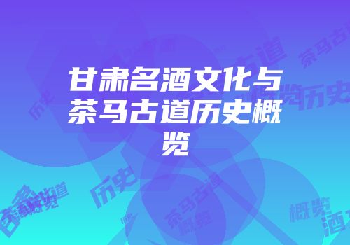 甘肃名酒文化与茶马古道历史概览