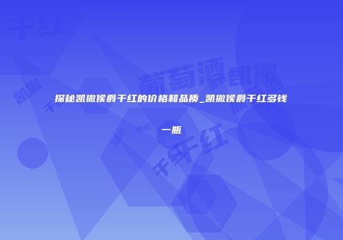 探秘凯撒侯爵干红的价格和品质_凯撒侯爵干红多钱一瓶