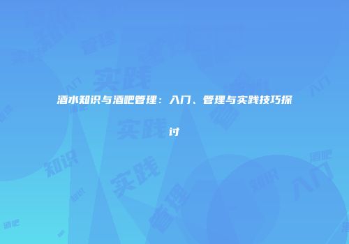 酒水知识与酒吧管理：入门、管理与实践技巧探讨