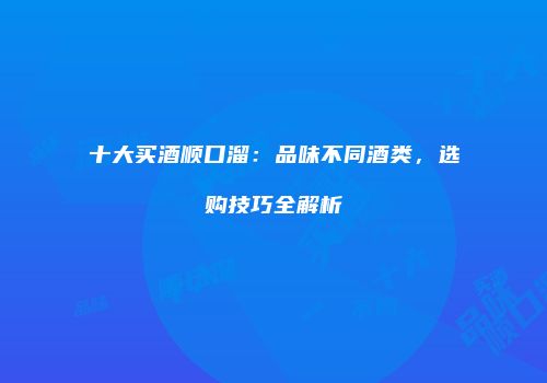 十大买酒顺口溜：品味不同酒类，选购技巧全解析
