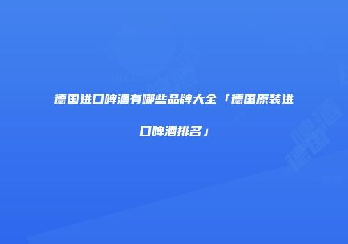 德国进口啤酒有哪些品牌大全「德国原装进口啤酒排名」