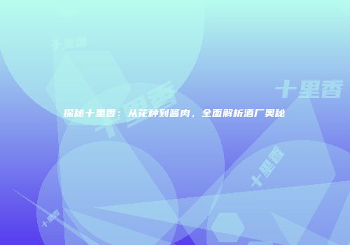 探秘十里香：从花种到酱肉，全面解析酒厂奥秘