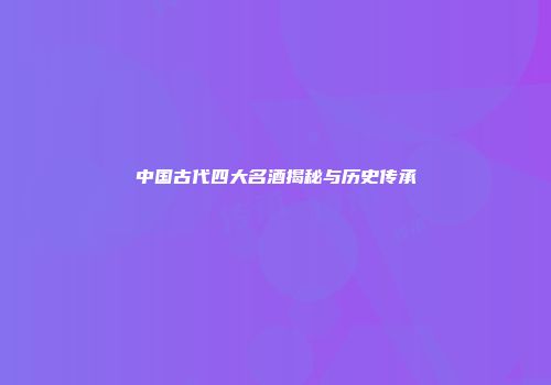 中国古代四大名酒揭秘与历史传承