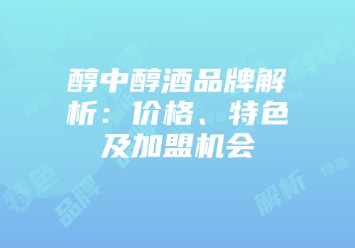 醇中醇酒品牌解析：价格、特色及加盟机会