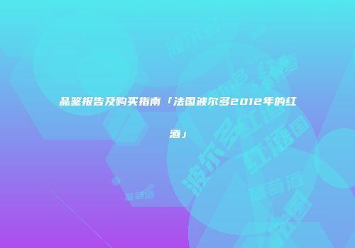 品鉴报告及购买指南「法国波尔多2012年的红酒」