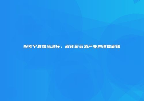 探索宁夏精品酒庄：解读葡萄酒产业的璀璨明珠