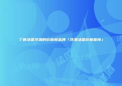 了解法国洋酒的价格和品牌「洋酒法国价格查询」