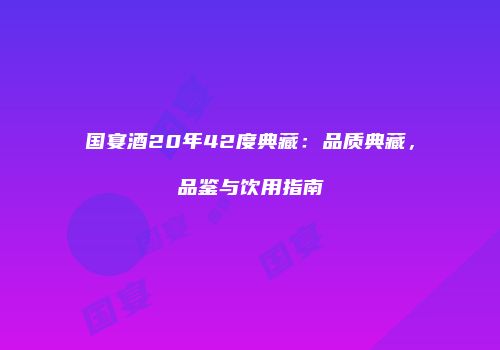 国宴酒20年42度典藏：品质典藏，品鉴与饮用指南