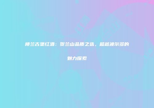 楼兰古堡红酒：贺兰山品质之选，超越波尔多的魅力探索