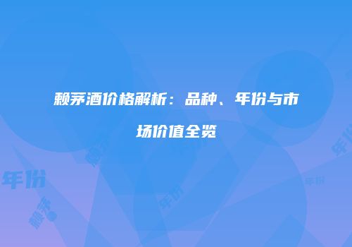 赖茅酒价格解析：品种、年份与市场价值全览