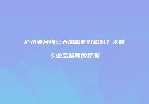 泸州老窖绿豆大曲酱吧好喝吗？来看专业品鉴师的评测
